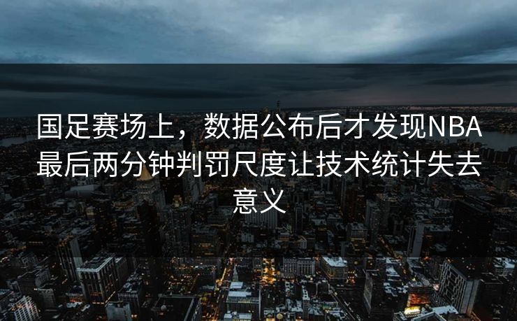 国足赛场上,数据公布后才发现NBA最后两分钟判罚尺度让技术统计失去意义 国足赛场上,数据公布后才发现NBA最后两分钟判罚尺度让技术统计失去意义