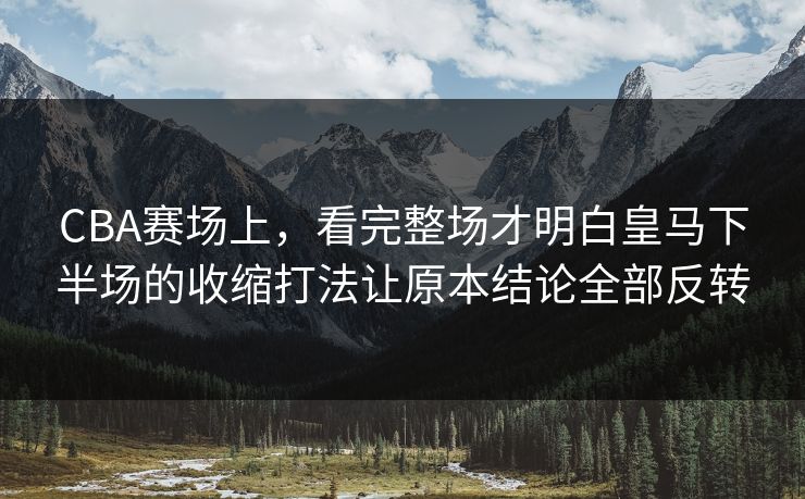 CBA赛场上，看完整场才明白皇马下半场的收缩打法让原本结论全部反转