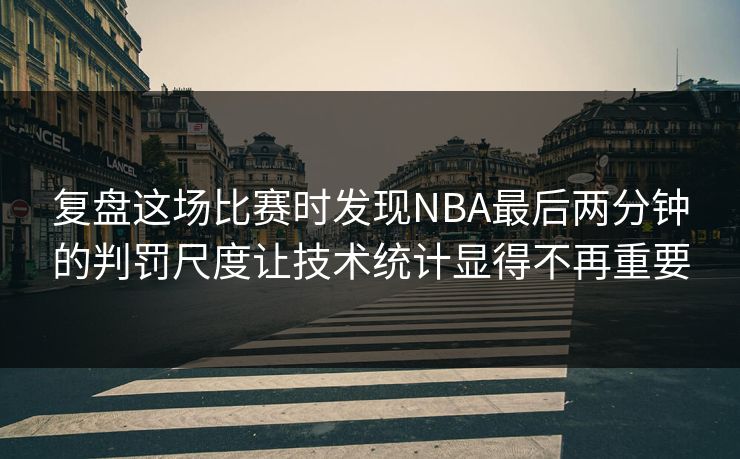 复盘这场比赛时发现NBA最后两分钟的判罚尺度让技术统计显得不再重要