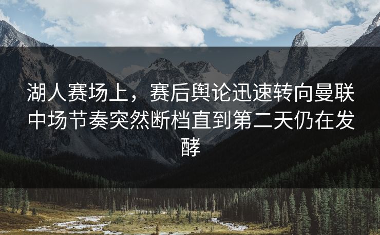 湖人赛场上，赛后舆论迅速转向曼联中场节奏突然断档直到第二天仍在发酵