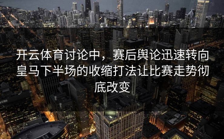 开云体育讨论中，赛后舆论迅速转向皇马下半场的收缩打法让比赛走势彻底改变