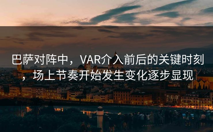 巴萨对阵中,VAR介入前后的关键时刻,场上节奏开始发生变化逐步显现 巴萨对阵中,VAR介入前后的关键时刻,场上节奏开始发生变化逐步显现