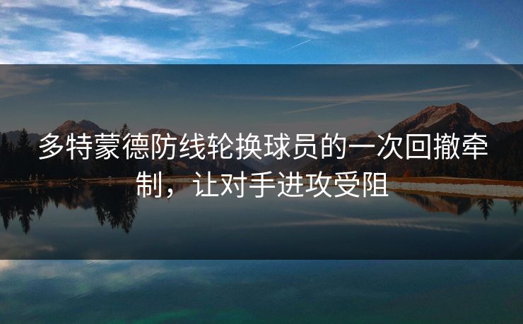 多特蒙德防线轮换球员的一次回撤牵制,让对手进攻受阻 多特蒙德防线轮换球员的一次回撤牵制,让对手进攻受阻