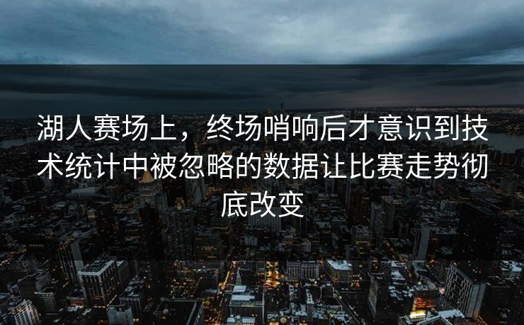 湖人赛场上,终场哨响后才意识到技术统计中被忽略的数据让比赛走势彻底改变 湖人赛场上,终场哨响后才意识到技术统计中被忽略的数据让比赛走势彻底改变