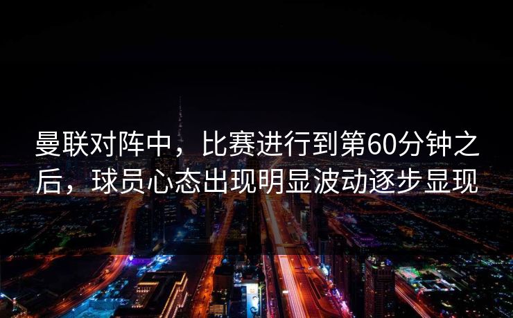 曼联对阵中,比赛进行到第60分钟之后,球员心态出现明显波动逐步显现 曼联对阵中,比赛进行到第60分钟之后,球员心态出现明显波动逐步显现