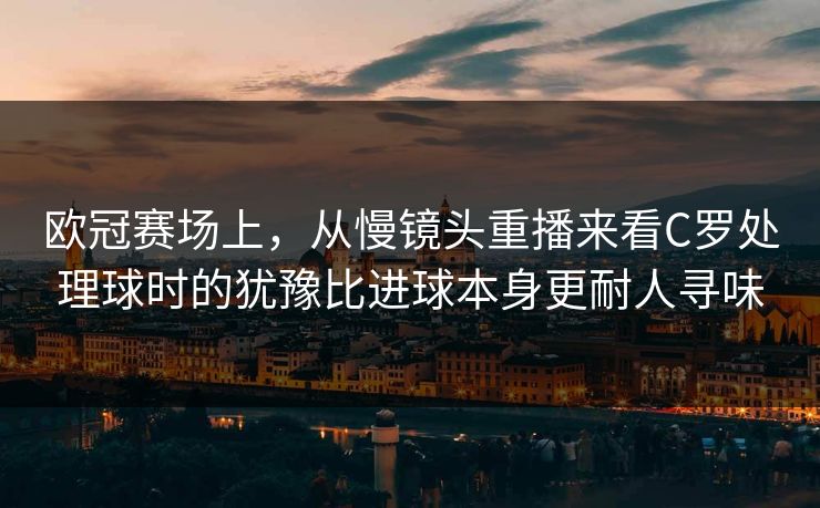欧冠赛场上,从慢镜头重播来看C罗处理球时的犹豫比进球本身更耐人寻味 欧冠赛场上,从慢镜头重播来看C罗处理球时的犹豫比进球本身更耐人寻味
