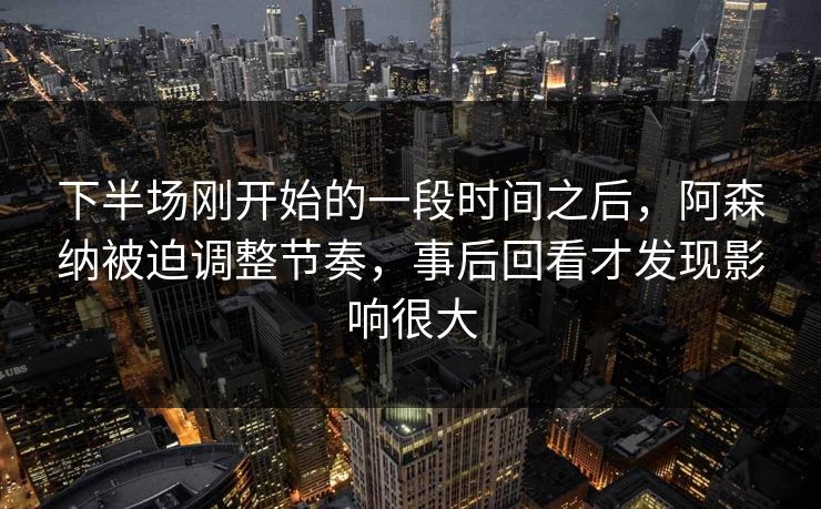 下半场刚开始的一段时间之后,阿森纳被迫调整节奏,事后回看才发现影响很大 下半场刚开始的一段时间之后,阿森纳被迫调整节奏,事后回看才发现影响很大