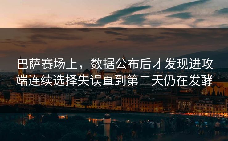 巴萨赛场上,数据公布后才发现进攻端连续选择失误直到第二天仍在发酵 巴萨赛场上,数据公布后才发现进攻端连续选择失误直到第二天仍在发酵