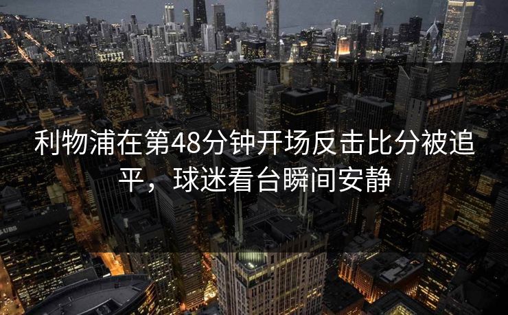利物浦在第48分钟开场反击比分被追平,球迷看台瞬间安静 利物浦在第48分钟开场反击比分被追平,球迷看台瞬间安静