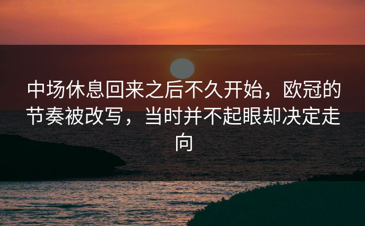 中场休息回来之后不久开始,欧冠的节奏被改写,当时并不起眼却决定走向 中场休息回来之后不久开始,欧冠的节奏被改写,当时并不起眼却决定走向