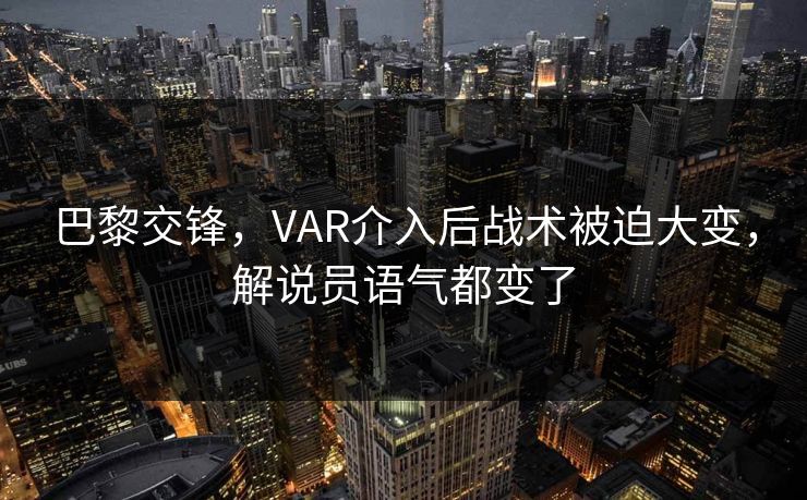 巴黎交锋,VAR介入后战术被迫大变,解说员语气都变了 巴黎交锋,VAR介入后战术被迫大变,解说员语气都变了