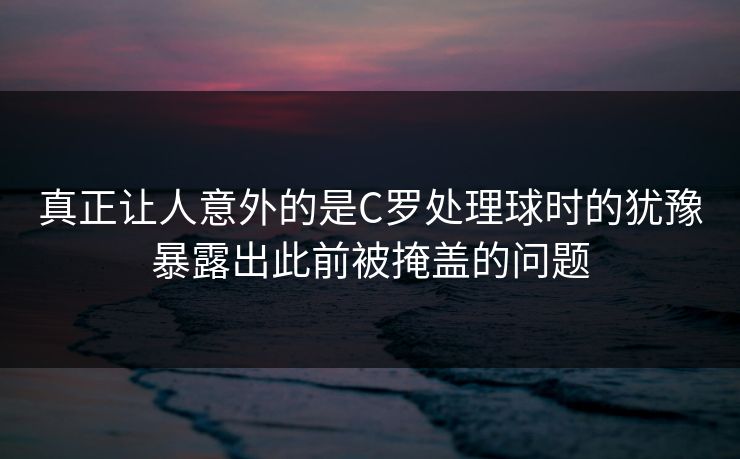 真正让人意外的是C罗处理球时的犹豫暴露出此前被掩盖的问题 真正让人意外的是C罗处理球时的犹豫暴露出此前被掩盖的问题