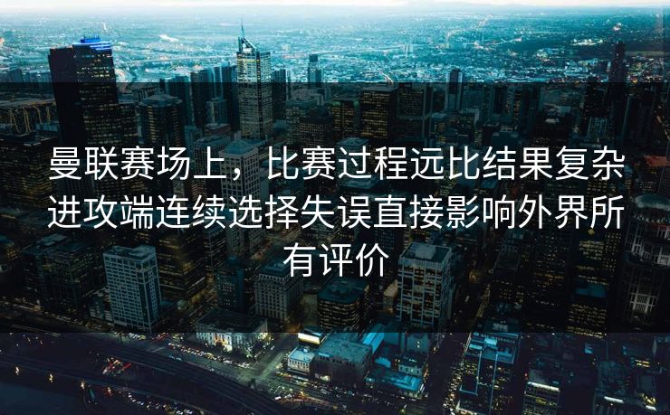 曼联赛场上,比赛过程远比结果复杂进攻端连续选择失误直接影响外界所有评价 曼联赛场上,比赛过程远比结果复杂进攻端连续选择失误直接影响外界所有评价