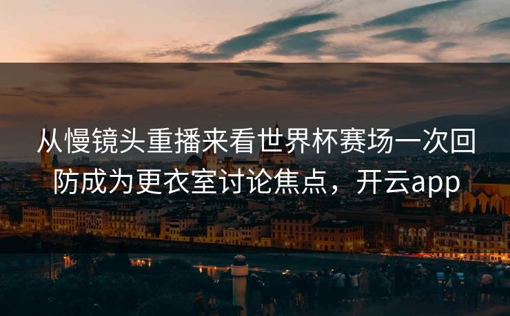 从慢镜头重播来看世界杯赛场一次回防成为更衣室讨论焦点,开云app 从慢镜头重播来看世界杯赛场一次回防成为更衣室讨论焦点,开云app