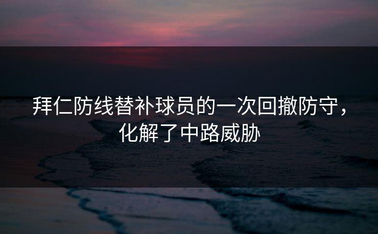 拜仁防线替补球员的一次回撤防守，化解了中路威胁