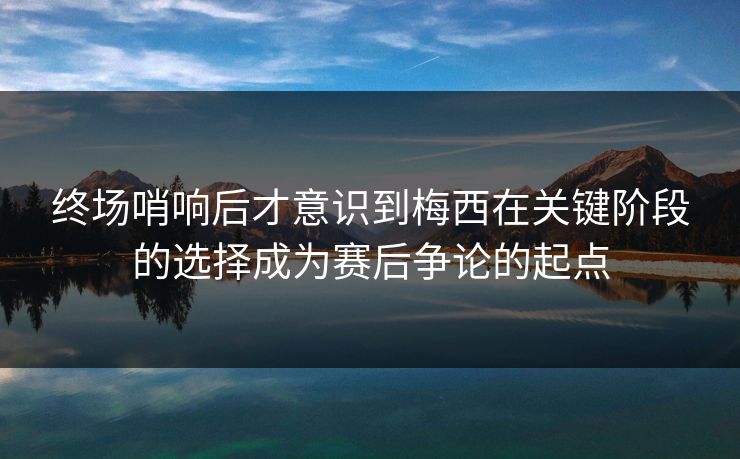 终场哨响后才意识到梅西在关键阶段的选择成为赛后争论的起点