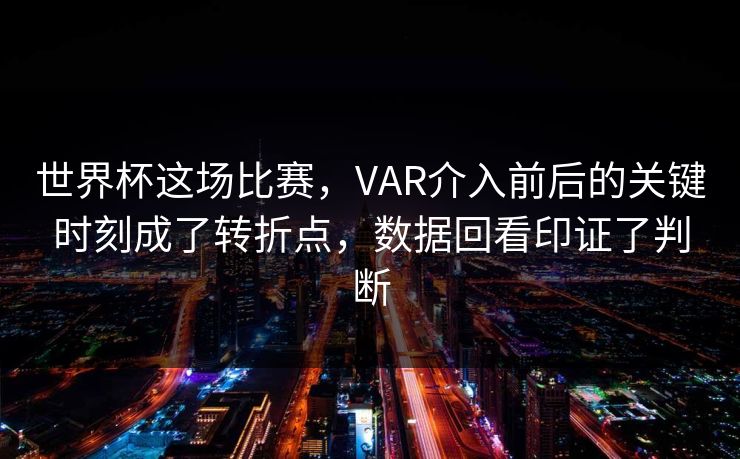 世界杯这场比赛，VAR介入前后的关键时刻成了转折点，数据回看印证了判断