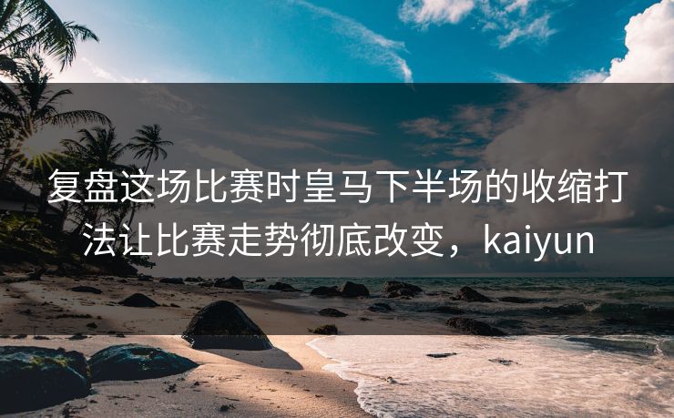 复盘这场比赛时皇马下半场的收缩打法让比赛走势彻底改变，kaiyun