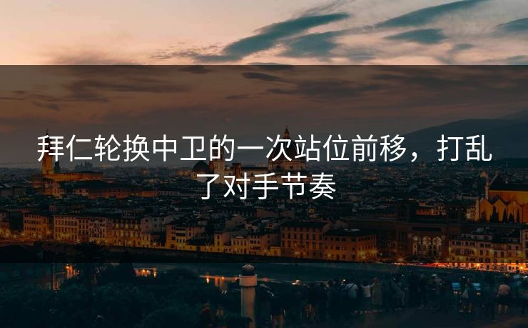 拜仁轮换中卫的一次站位前移,打乱了对手节奏 拜仁轮换中卫的一次站位前移,打乱了对手节奏