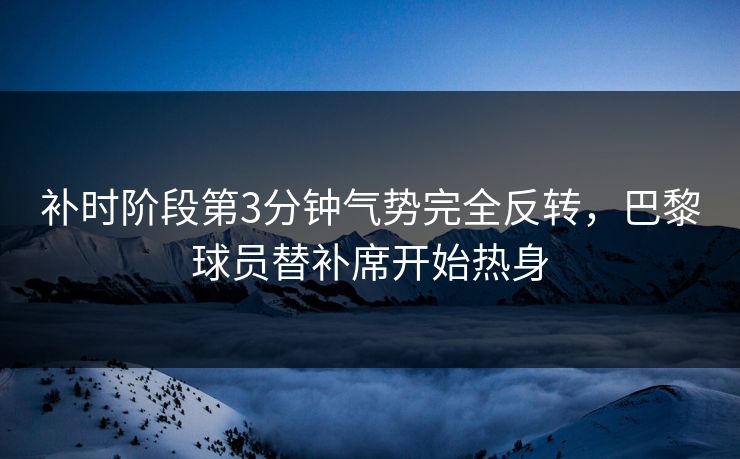 补时阶段第3分钟气势完全反转，巴黎球员替补席开始热身