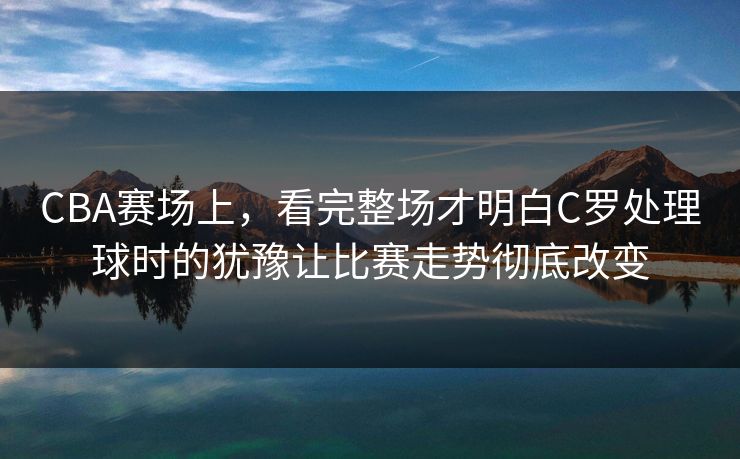 CBA赛场上,看完整场才明白C罗处理球时的犹豫让比赛走势彻底改变 CBA赛场上,看完整场才明白C罗处理球时的犹豫让比赛走势彻底改变