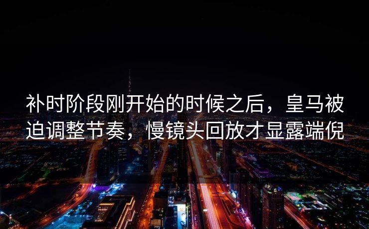 补时阶段刚开始的时候之后，皇马被迫调整节奏，慢镜头回放才显露端倪