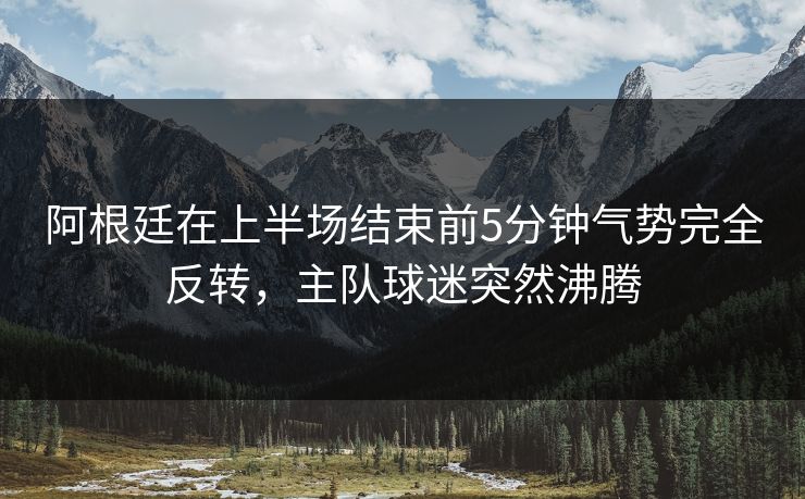 阿根廷在上半场结束前5分钟气势完全反转,主队球迷突然沸腾 阿根廷在上半场结束前5分钟气势完全反转,主队球迷突然沸腾