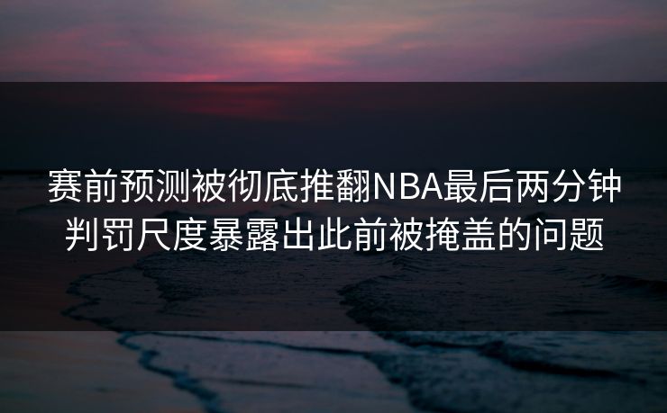 赛前预测被彻底推翻NBA最后两分钟判罚尺度暴露出此前被掩盖的问题 赛前预测被彻底推翻NBA最后两分钟判罚尺度暴露出此前被掩盖的问题