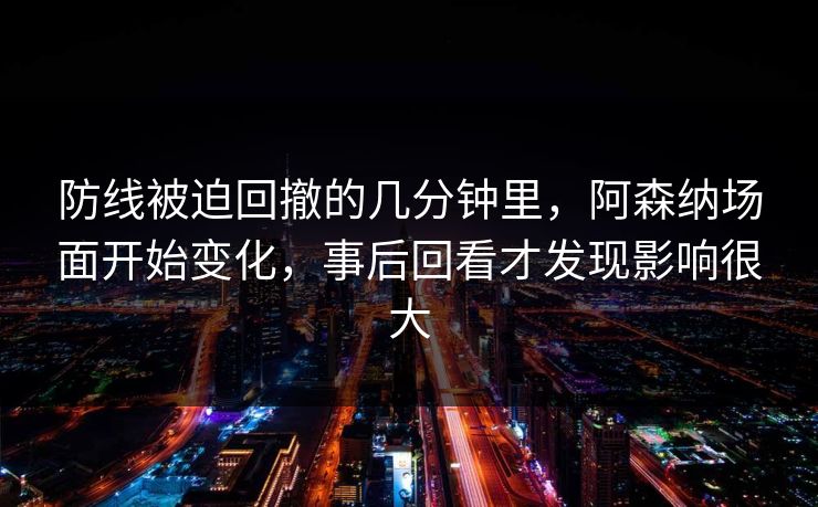防线被迫回撤的几分钟里,阿森纳场面开始变化,事后回看才发现影响很大 防线被迫回撤的几分钟里,阿森纳场面开始变化,事后回看才发现影响很大
