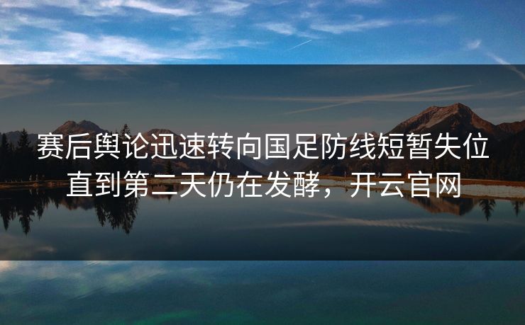 赛后舆论迅速转向国足防线短暂失位直到第二天仍在发酵,开云官网 赛后舆论迅速转向国足防线短暂失位直到第二天仍在发酵,开云官网