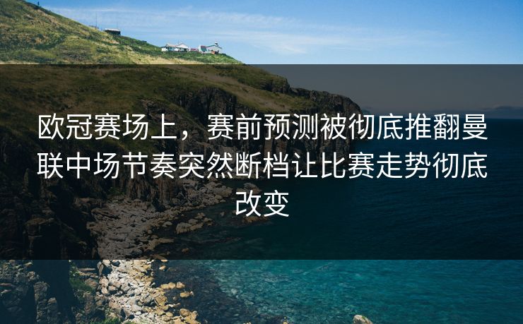 欧冠赛场上，赛前预测被彻底推翻曼联中场节奏突然断档让比赛走势彻底改变