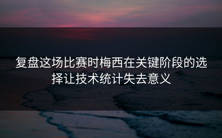 复盘这场比赛时梅西在关键阶段的选择让技术统计失去意义