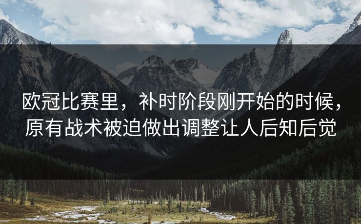 欧冠比赛里，补时阶段刚开始的时候，原有战术被迫做出调整让人后知后觉