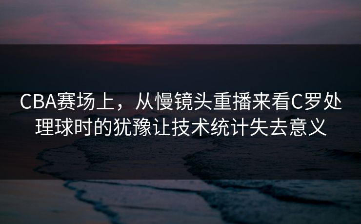 CBA赛场上，从慢镜头重播来看C罗处理球时的犹豫让技术统计失去意义