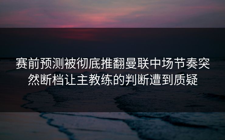 赛前预测被彻底推翻曼联中场节奏突然断档让主教练的判断遭到质疑