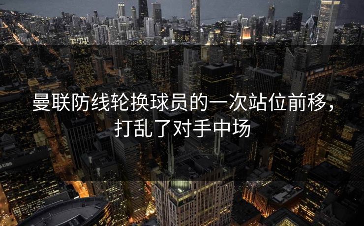曼联防线轮换球员的一次站位前移，打乱了对手中场