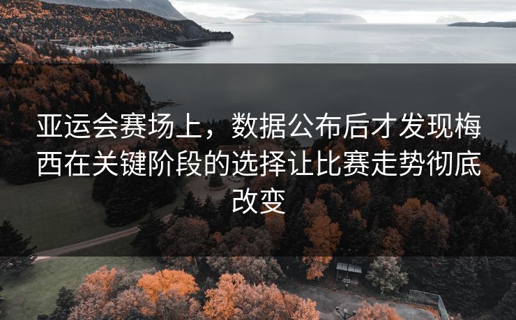 亚运会赛场上，数据公布后才发现梅西在关键阶段的选择让比赛走势彻底改变