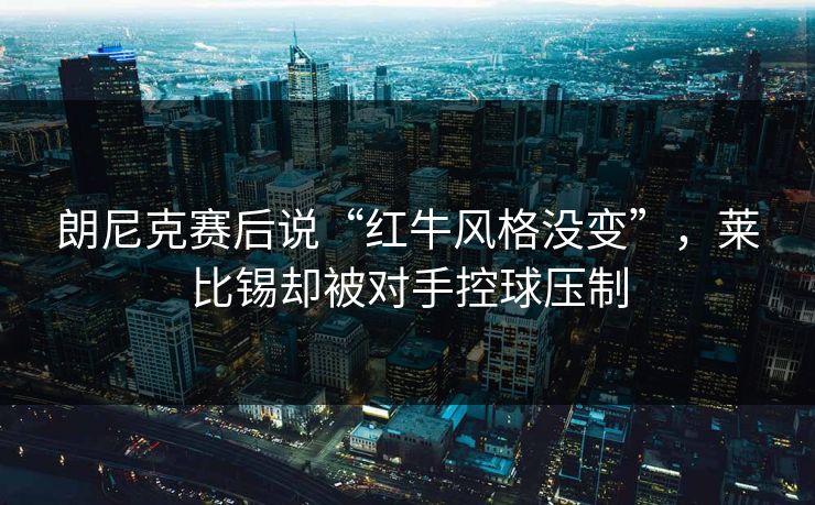朗尼克赛后说“红牛风格没变”，莱比锡却被对手控球压制