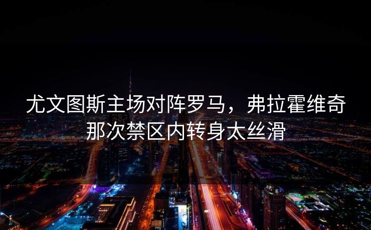 尤文图斯主场对阵罗马，弗拉霍维奇那次禁区内转身太丝滑