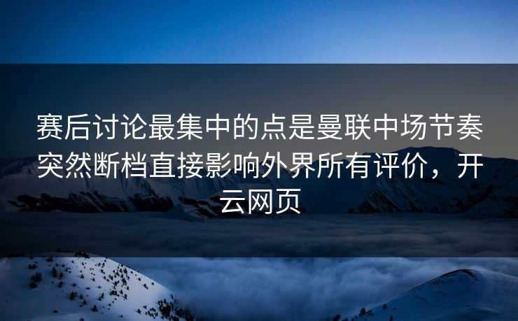 赛后讨论最集中的点是曼联中场节奏突然断档直接影响外界所有评价，开云网页