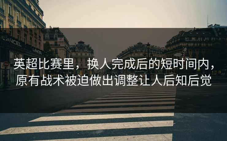 英超比赛里，换人完成后的短时间内，原有战术被迫做出调整让人后知后觉