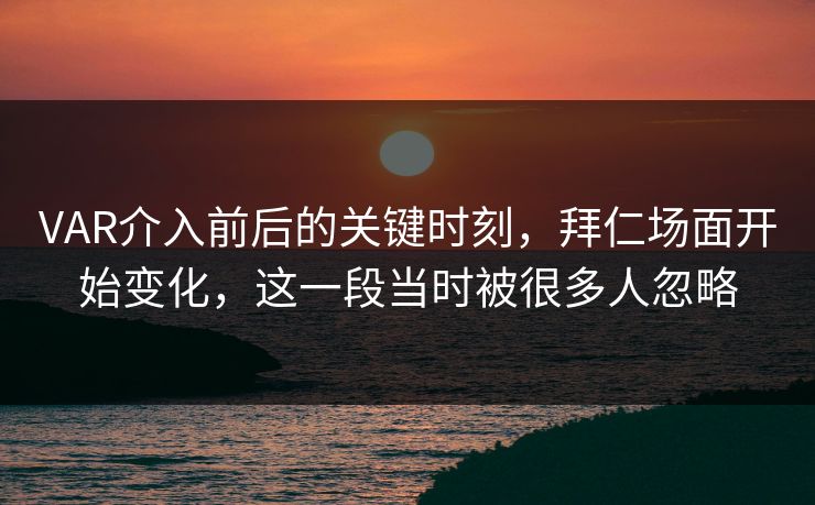 VAR介入前后的关键时刻，拜仁场面开始变化，这一段当时被很多人忽略