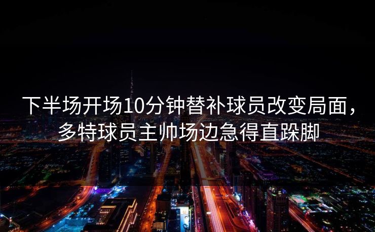 下半场开场10分钟替补球员改变局面,多特球员主帅场边急得直跺脚 下半场开场10分钟替补球员改变局面,多特球员主帅场边急得直跺脚