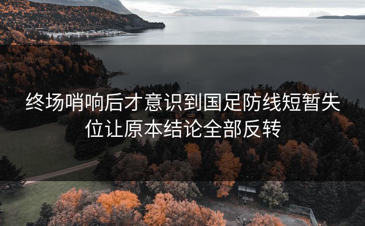 终场哨响后才意识到国足防线短暂失位让原本结论全部反转 终场哨响后才意识到国足防线短暂失位让原本结论全部反转
