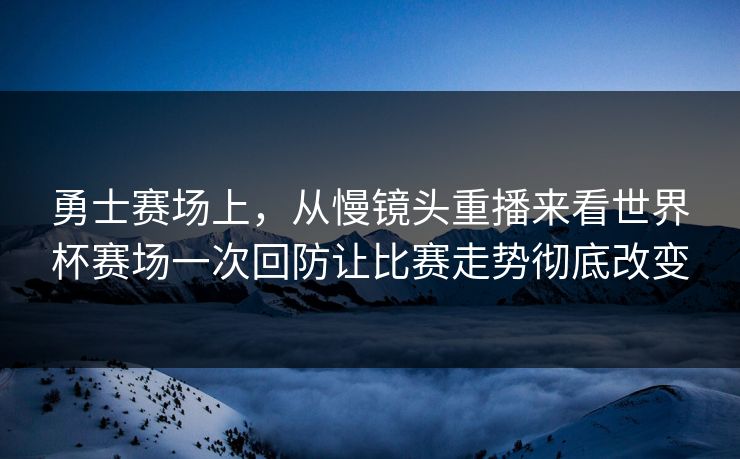勇士赛场上，从慢镜头重播来看世界杯赛场一次回防让比赛走势彻底改变