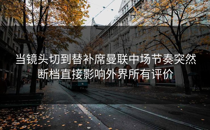 当镜头切到替补席曼联中场节奏突然断档直接影响外界所有评价