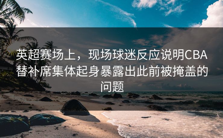 英超赛场上,现场球迷反应说明CBA替补席集体起身暴露出此前被掩盖的问题 英超赛场上,现场球迷反应说明CBA替补席集体起身暴露出此前被掩盖的问题