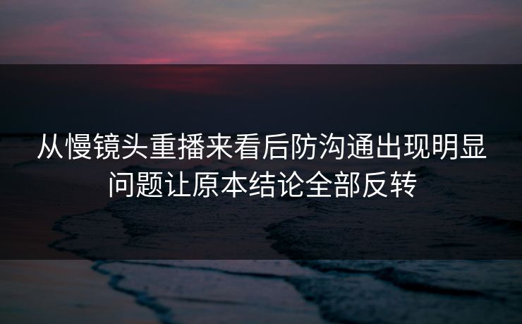 从慢镜头重播来看后防沟通出现明显问题让原本结论全部反转 从慢镜头重播来看后防沟通出现明显问题让原本结论全部反转