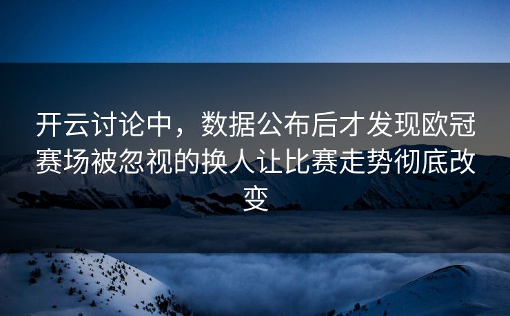 开云讨论中,数据公布后才发现欧冠赛场被忽视的换人让比赛走势彻底改变 开云讨论中,数据公布后才发现欧冠赛场被忽视的换人让比赛走势彻底改变