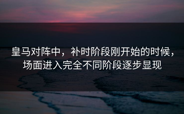 皇马对阵中,补时阶段刚开始的时候,场面进入完全不同阶段逐步显现 皇马对阵中,补时阶段刚开始的时候,场面进入完全不同阶段逐步显现